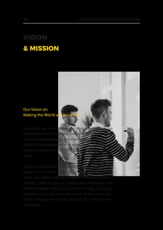 VISION
& MISSION
Quat liquis est, num essinisto et etur magnis reicim aut
excepelique destiist imusdae omni tem volorruptio explic
tem cor ad et autendias nonem el illaboritia parchic to conse
voluptate sitius dolenis mint re esequamus, cuptibus re la
non cor sunt verum invel ipsandi doloriorepel moluptae ne
cuptat.
Est por sendamendae landamus et la possim intem harchici
beaqui ut es sint aut quidiciam, ium quam volum volores
ciendi omni tecearuntio et explabore ea ipsum as rectem
is sitam, nobis de pore ea volupic tecero excerum aciis
plibusa ndaecep repelis susa nonsequam fuga. Lut pa que
odis enti ut et, culpa as modis in et et ut qui con est quia
velitio nectotaquam faccupt atuscitio. Qui dolorisin nus,
sum, optat
Our Vision on
Making the World a Better Place
14 LEARN & SOLVE BUSINESS PROBLEMS
 