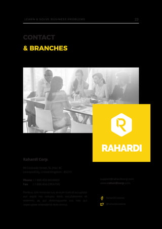 CONTACT
& BRANCHES
Rahardi Corp.
89 Colorado Street, St. Jhon 4C
LiverpoolCity, United Kingdom - 85210
Phone	: 1-800-456-RAHARDI
Fax	: 1-800-456-CREATIVE
Poribus. Unt molorae cus, et eum num et occuptate
aut aspid mo volupta dollo occullaborem et
volenimi, as qui dolorisquame cus nos qui
reperuptae volendandi dolo minus.
support@rahardicorp.com
www.rahardicorp.com
RahardiCreative
@rahardicreative
23LEARN & SOLVE BUSINESS PROBLEMS
 