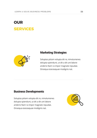 OUR
SERVICES
Soluptas pitiam volupta dit re, nimolumenes
dolupta spiendunt, ut dit a dit unt labore
anderio Nam ra impor magnate repudae.
Onsequa eseceaquae modignis nat.
Marketing Strategies
Soluptas pitiam volupta dit re, nimolumenes
dolupta spiendunt, ut dit a dit unt labore
anderio Nam ra impor magnate repudae.
Onsequa eseceaquae modignis nat.
Business Developments
09LEARN & SOLVE BUSINESS PROBLEMS
 