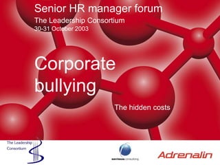 Senior HR manager forumThe Leadership Consortium30-31 October 2003 Corporate bullying The hidden costs 