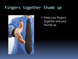 Fingers together thumb up
 Keep your fingers
together and your
thumb up.
 