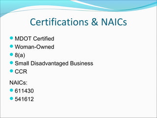 Certifications & NAICs
MDOT Certified
Woman-Owned
8(a)
Small Disadvantaged Business
CCR
NAICs:
611430
541612
 