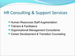 HR Consulting & Support Services
Human Resources Staff Augmentation
Trainers & Facilitators
Organizational Management Consultants
Career Development & Transition Counseling
 