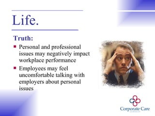 Life. Truth: Personal and professional issues may negatively impact workplace performance Employees may feel uncomfortable talking with employers about personal issues 