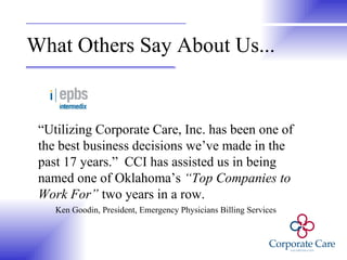What Others Say About Us... “ Utilizing Corporate Care, Inc. has been one of the best business decisions we’ve made in the past 17 years.”  CCI has assisted us in being named one of Oklahoma’s  “Top Companies to Work For”  two years in a row. Ken Goodin, President, Emergency Physicians Billing Services 