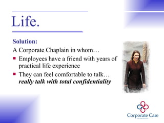 Solution: A Corporate Chaplain in whom… Employees have a friend with years of practical life experience They can feel comfortable to talk… really talk with total confidentiality Life. 