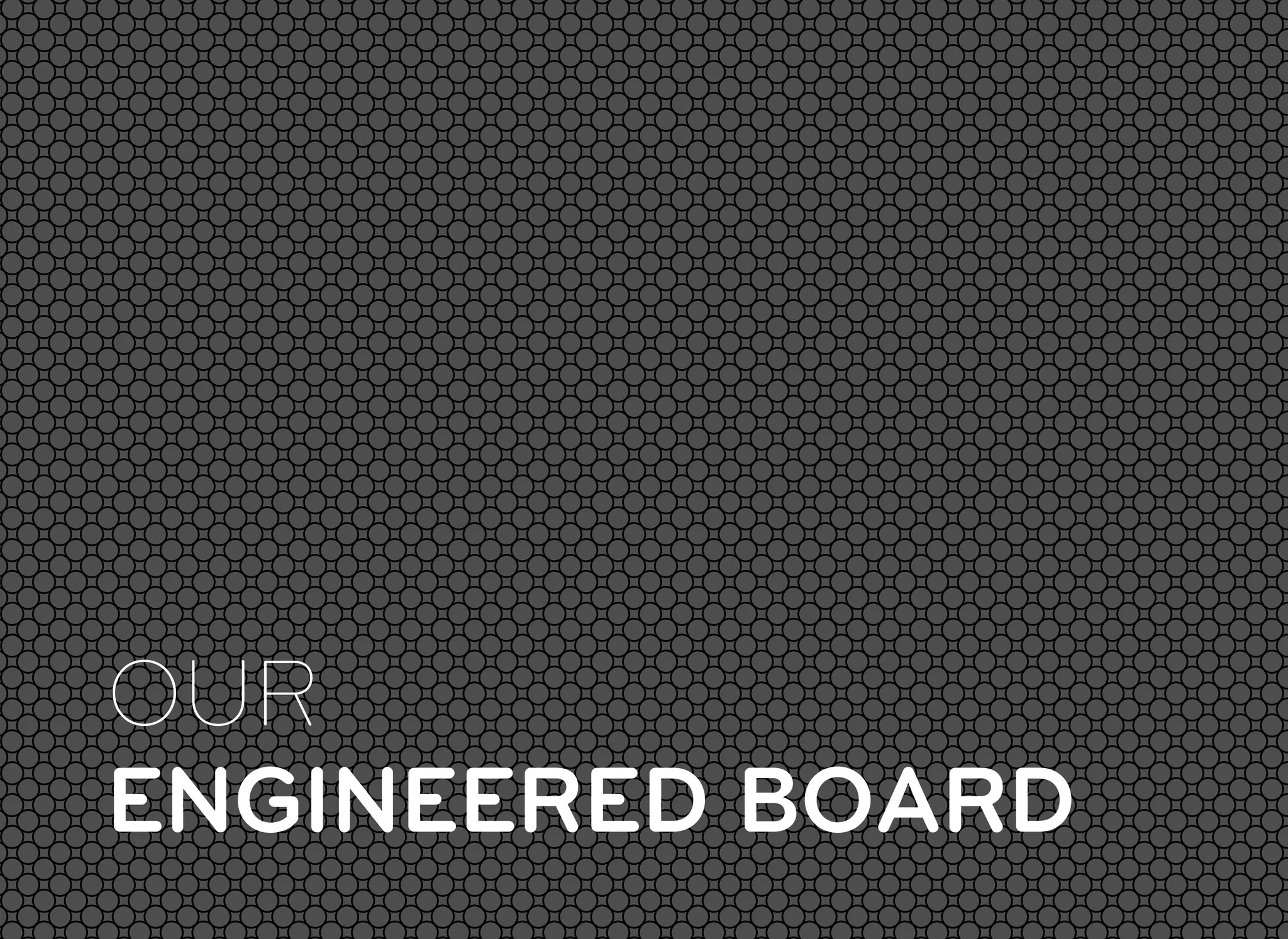OUR
ENGINEERED BOARD
 