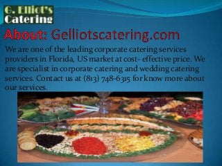 We are one of the leading corporate catering services
providers in Florida, US market at cost- effective price. We
are specialist in corporate catering and wedding catering
services. Contact us at (813) 748-6315 for know more about
our services.

 