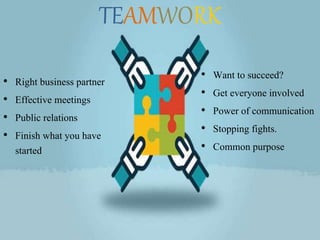TEAMWORK
• Right business partner
• Effective meetings
• Public relations
• Finish what you have
started
• Want to succeed?
• Get everyone involved
• Power of communication
• Stopping fights.
• Common purpose
 