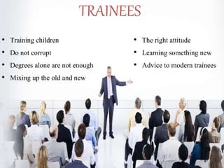 • Training children
• Do not corrupt
• Degrees alone are not enough
• Mixing up the old and new
• The right attitude
• Learning something new
• Advice to modern trainees
TRAINEES
 