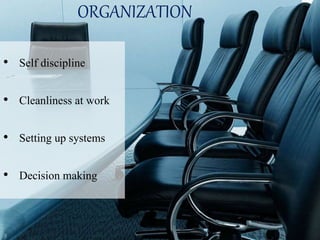 ORGANIZATION
• Self discipline
• Cleanliness at work
• Setting up systems
• Decision making
 