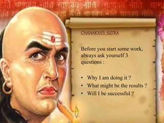CHANAKYA’S SUTRA
Before you start some work,
always ask yourself 3
questions :
• Why I am doing it ?
• What might be the results ?
• Will I be successful ?
 