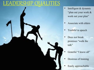 LEADERSHIP QUALITIES
• Intelligent & dynamic
“plan out your work &
work out your plan”
• Associate with elders
• Truthful in speech
• Does not break
promises “walk the
talk”
• Grateful “I know all”
• Desirous of training
• Easily approachable
 