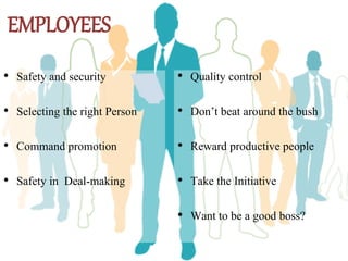 EMPLOYEES
• Safety and security
• Selecting the right Person
• Command promotion
• Safety in Deal-making
• Quality control
• Don’t beat around the bush
• Reward productive people
• Take the Initiative
• Want to be a good boss?
 