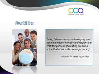 Being Businessworthy – is to apply your
business energy ethically and responsibly
with the purpose of creating economic
value that also creates value for society.

             Business for Peace Foundation
 
