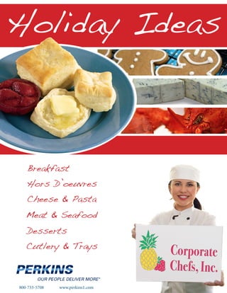 Holiday Ideas



   Breakfast
   Hors D’oeuvres
   Cheese & Pasta
   Meat & Seafood
   Desserts
   Cutlery & Trays



800-733-5708   www.perkins1.com
 