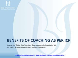 www.bonimpressions.com www.facebook.com/bonimpressions2011
BENEFITS OF COACHING AS PER ICF
Source: ICF Global Coaching Client Study was commissioned by the ICF
but conducted independently by PricewaterhouseCoopers.
 