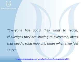 www.bonimpressions.com www.facebook.com/bonimpressions2011
“Everyone has goals they want to reach,
challenges they are striving to overcome, ideas
that need a road map and times when they feel
stuck”
 