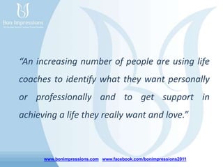 www.bonimpressions.com www.facebook.com/bonimpressions2011
“An increasing number of people are using life
coaches to identify what they want personally
or professionally and to get support in
achieving a life they really want and love.”
 