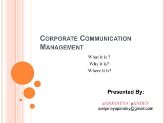 CORPORATE COMMUNICATION
MANAGEMENT
What it is ?
Why it is?
Where it is?
Presented By:
aANJANEYA pANDEY
aanjaneyapandey@gmail.com
 