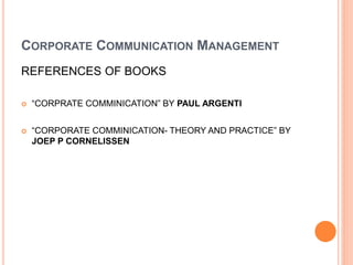 CORPORATE COMMUNICATION MANAGEMENT
REFERENCES OF BOOKS
 “CORPRATE COMMINICATION” BY PAUL ARGENTI
 “CORPORATE COMMINICATION- THEORY AND PRACTICE” BY
JOEP P CORNELISSEN
 