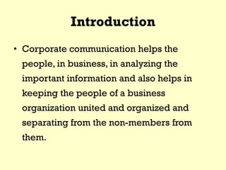 Introduction
• Corporate communication helps the
people, in business, in analyzing the
important information and also helps in
keeping the people of a business
organization united and organized and
separating from the non-members from
them.
 
