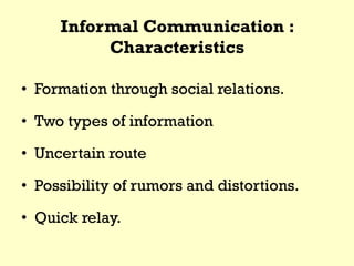 Informal Communication :
Characteristics
• Formation through social relations.
• Two types of information
• Uncertain route
• Possibility of rumors and distortions.
• Quick relay.
 