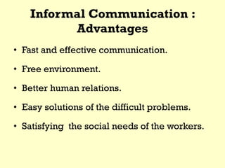 Informal Communication :
Advantages
• Fast and effective communication.
• Free environment.
• Better human relations.
• Easy solutions of the difficult problems.
• Satisfying the social needs of the workers.
 