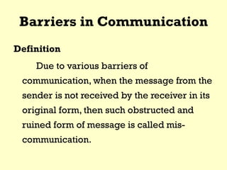 Barriers in Communication
Definition
Due to various barriers of
communication, when the message from the
sender is not received by the receiver in its
original form, then such obstructed and
ruined form of message is called mis-
communication.
 