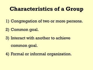 Characteristics of a Group
1) Congregation of two or more persons.
2) Common goal.
3) Interact with another to achieve
common goal.
4) Formal or informal organization.
 