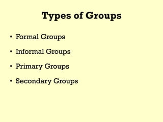 Types of Groups
• Formal Groups
• Informal Groups
• Primary Groups
• Secondary Groups
 