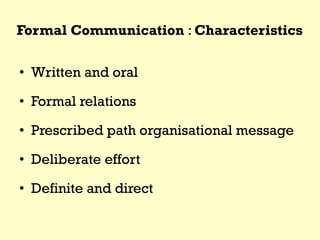Formal Communication : Characteristics
• Written and oral
• Formal relations
• Prescribed path organisational message
• Deliberate effort
• Definite and direct
 