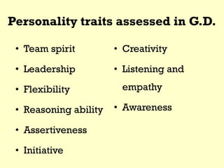Personality traits assessed in G.D.
• Team spirit
• Leadership
• Flexibility
• Reasoning ability
• Assertiveness
• Initiative
• Creativity
• Listening and
empathy
• Awareness
 