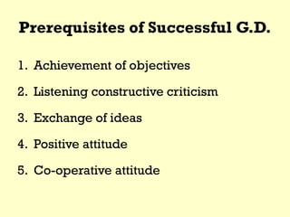 Prerequisites of Successful G.D.
1. Achievement of objectives
2. Listening constructive criticism
3. Exchange of ideas
4. Positive attitude
5. Co-operative attitude
 