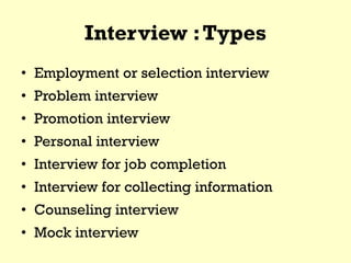 Interview :Types
• Employment or selection interview
• Problem interview
• Promotion interview
• Personal interview
• Interview for job completion
• Interview for collecting information
• Counseling interview
• Mock interview
 