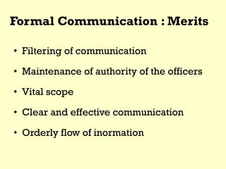 Formal Communication : Merits
• Filtering of communication
• Maintenance of authority of the officers
• Vital scope
• Clear and effective communication
• Orderly flow of inormation
 