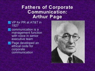 VP for PR at AT&T in 1927 communication is a management function with voice in senior executive team Page developed an ethical code for corporate communication Fathers of Corporate Communication: Arthur Page 