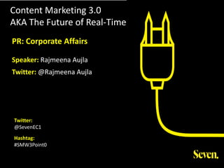 Content Marketing 3.0
AKA The Future of Real-Time
Twitter:
@SevenEC1
Hashtag:
#SMW3Point0
PR: Corporate Affairs
Speaker: Rajmeena Aujla
Twitter: @Rajmeena Aujla
 