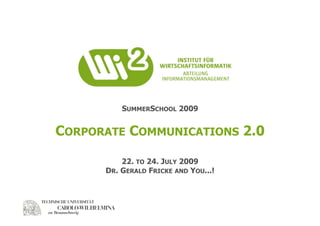SUMMERSCHOOL 2009


CORPORATE COMMUNICATIONS 2.0

          22. TO 24. JULY 2009
      DR. GERALD FRICKE AND YOU...!
 