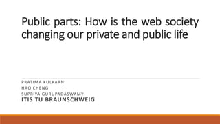 Public parts: How is the web society
changing our private and public life
PRATIMA KULKARNI
HAO CHENG
SUPRIYA GURUPADASWAMY
ITIS TU BRAUNSCHWEIG
 