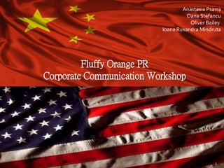 Anastasia Psarra
                                    Oana Stefancu
                                     Oliver Bailey
                          Ioana Ruxandra Mindruta




         Fluffy Orange PR
Corporate Communication Workshop




                                               1
 