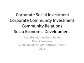 Corporate Social Investment
Corporate Community Investment
Community Relations
Socio Economic Development
Next Generation Consultants
Reana Rossouw
Summary of the latest African Trends
2013
 