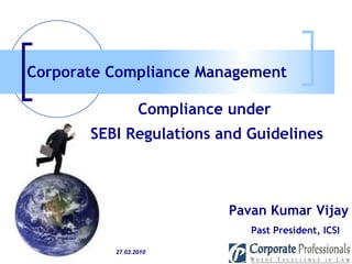 Pavan Kumar Vijay Past President, ICSI Compliance under  SEBI Regulations and Guidelines Corporate Compliance Management   27.03.2010 