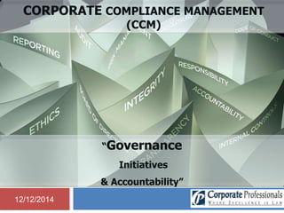 CORPORATE COMPLIANCE MANAGEMENT 
12/12/2014 
(CCM) 
“Governance 
Initiatives 
& Accountability” 
 
