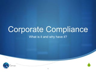 S
Corporate Compliance
What is it and why have it?
1
 