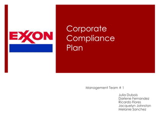 Management Team # 1 
Julia Dubois 
Darlene Fernandez 
Ricardo Flores 
Jacquelyn Johnston 
Melanie Sanchez 
Corporate 
Compliance 
Plan 
 
