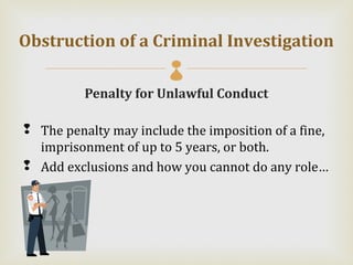 Obstruction of a Criminal Investigation
                        
          Penalty for Unlawful Conduct

 The penalty may include the imposition of a fine,
  imprisonment of up to 5 years, or both.
 Add exclusions and how you cannot do any role…
 