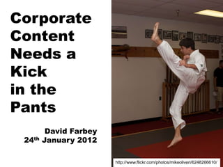 Corporate
Content
Needs a
Kick
in the
Pants
         David Farbey
 24th   January 2012

                        http://www.flickr.com/photos/mikeoliveri/6248266610/
 