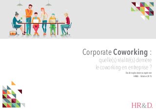 Corporate Coworking :
quelle(s) réalité(s) derrière
le coworking en entreprise ?
Etude exploratoire européenne
HR&D. - Octobre 2015
 