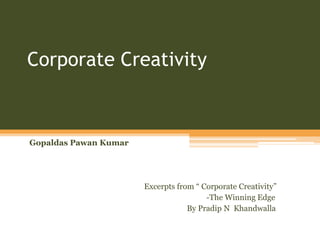 Corporate Creativity
Gopaldas Pawan Kumar
Excerpts from “ Corporate Creativity”
-The Winning Edge
By Pradip N Khandwalla
 